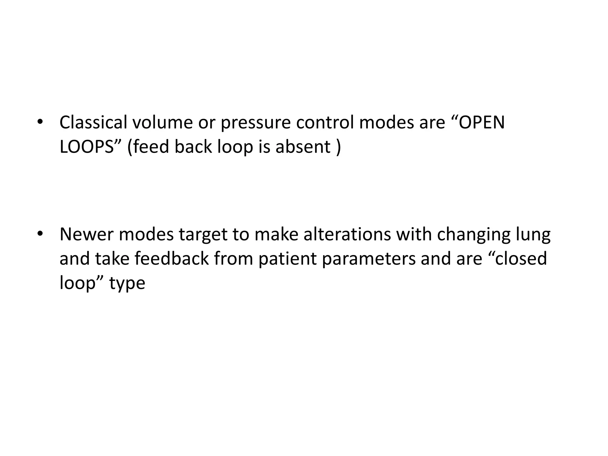 • Classical volume or pressure control modes are “OPEN
LOOPS” (feed back loop is absent )
• Newer modes target to make alterations with changing lung
and take feedback from patient parameters and are “closed
loop” type
 
