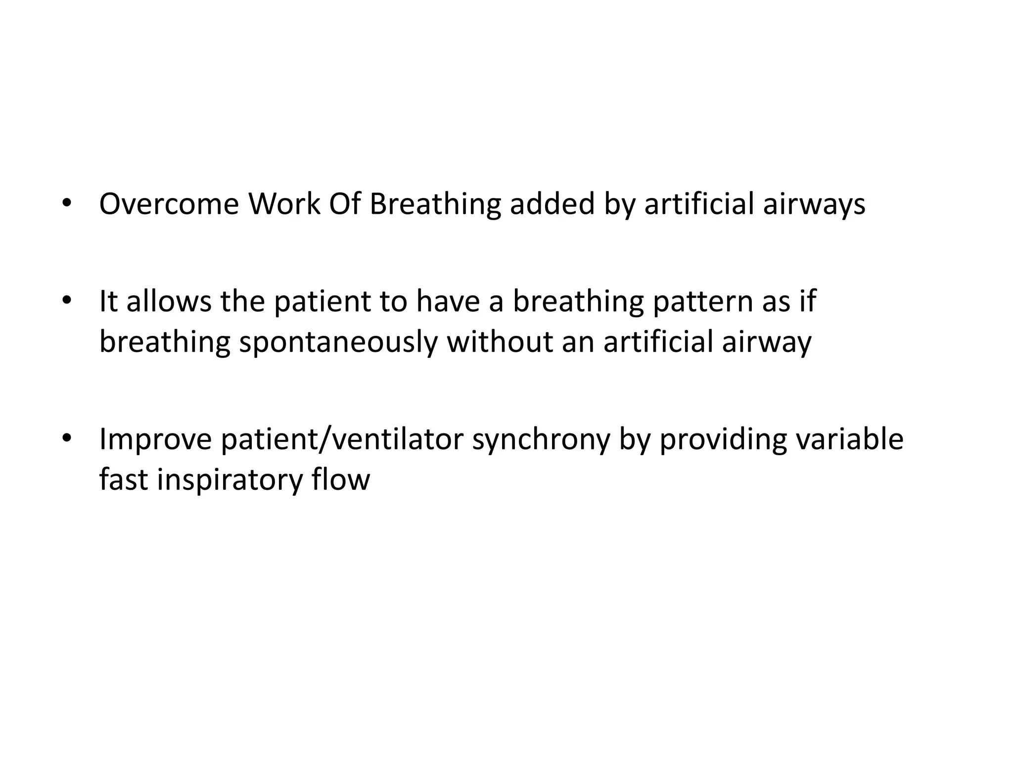 • Overcome Work Of Breathing added by artificial airways
• It allows the patient to have a breathing pattern as if
breathing spontaneously without an artificial airway
• Improve patient/ventilator synchrony by providing variable
fast inspiratory flow
 
