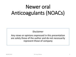 Newer oral
Anticoagulants (NOACs)
Disclaimer
Any views or opinions expressed in this presentation
are solely those of the author and do not necessarily
represent those of company
08/09/2016 Dr Anup Petare. 1
 