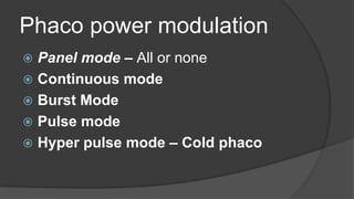 Phaco power modulation
 Panel mode – All or none
 Continuous mode
 Burst Mode
 Pulse mode
 Hyper pulse mode – Cold phaco
 