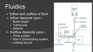 Fluidics
 Inflow and outflow of fluid
 Inflow depends upon -:
 Bottle height
 Tubing size
 Sleeves
 Outflow depends upon -:
 Pump system
 Size of probe/tubing system
 Leaking wound
 
