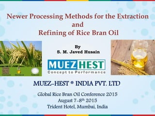 Newer Processing Methods for the Extraction
and
Refining of Rice Bran Oil
By
S. M. Javed Husain
MUEZ-HEST ® INDIA PVT. LTD.
Global Rice Bran Oil Conference 2015
August 7-8th 2015
Trident Hotel, Mumbai, India
 