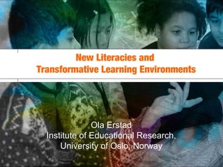 Institute of Educational Research, University of Oslo
113/05/13
New Literacies and
Transformative Learning Environments
Ola Erstad
Institute of Educational Research,
University of Oslo, Norway
 