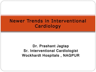 Dr. Prashant Jagtap Sr. Interventional Cardiologist Wockhardt Hospitals , NAGPUR Newer Trends in Interventional Cardiology 