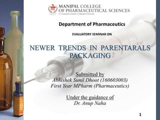 Submitted by
Abhishek Sunil Dhoot (160603003)
First Year MPharm (Pharmaceutics)
Under the guidance of
Dr. Anup Naha
NEWER TRENDS IN PARENTARALS
PACKAGING
Department of Pharmaceutics
EVALUATORY SEMINAR ON
1
 