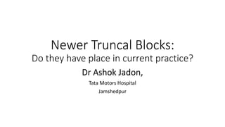 Newer Truncal Blocks:
Do they have place in current practice?
Dr Ashok Jadon,
Tata Motors Hospital
Jamshedpur
 
