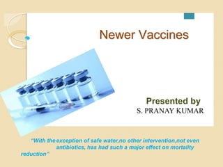 Newer Vaccines
Presented by
S. PRANAY KUMAR
“With theexception of safe water,no other intervention,not even
antibiotics, has had such a major effect on mortality
reduction”
 