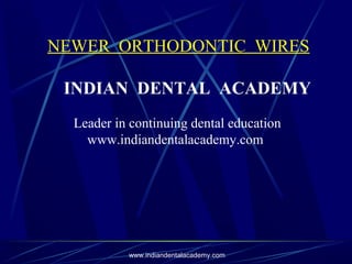 NEWER ORTHODONTIC WIRES
INDIAN DENTAL ACADEMY
Leader in continuing dental education
www.indiandentalacademy.com

www.indiandentalacademy.com

 