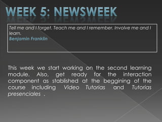 Tell me and I forget. Teach me and I remember. Involve me and I
learn.
Benjamin Franklin




This week we start working on the second learning
module. Also, get ready for the interaction
component as stablished at the beggining of the
course including Video Tutorias and       Tutorias
presenciales .
 