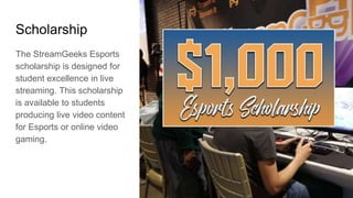 Scholarship
The StreamGeeks Esports
scholarship is designed for
student excellence in live
streaming. This scholarship
is ...