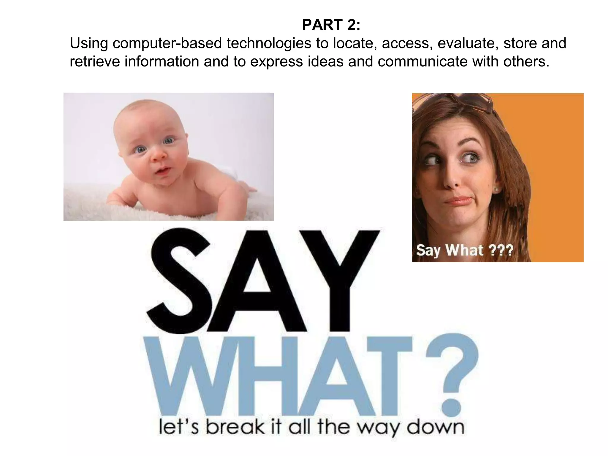 PART 2:
Using computer-based technologies to locate, access, evaluate, store and
retrieve information and to express ideas and communicate with others.
 