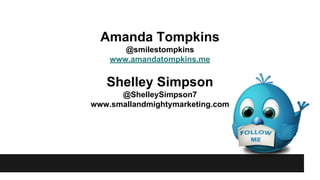 Amanda Tompkins
@smilestompkins
www.amandatompkins.me
Shelley Simpson
@ShelleySimpson7
www.smallandmightymarketing.com
 