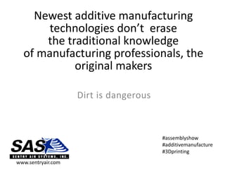 Newest additive manufacturing
technologies don’t erase
the traditional knowledge
of manufacturing professionals, the
original makers
Dirt is dangerous
#assemblyshow
#additivemanufacture
#3Dprinting
www.sentryair.com
 