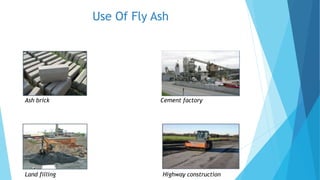 Use Of Fly Ash
Ash brick Cement factory
Land filling Highway construction
 