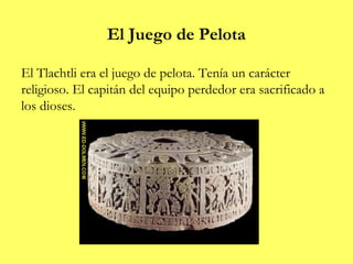 El Juego de Pelota

El Tlachtli era el juego de pelota. Tenía un carácter
religioso. El capitán del equipo perdedor era sacrificado a
los dioses.
 