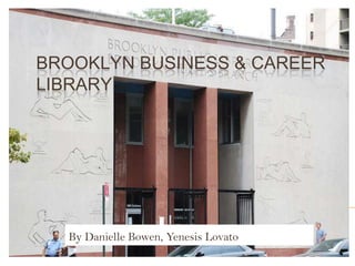 BROOKLYN BUSINESS & CAREER
LIBRARY




  By Danielle Bowen, Yenesis Lovato
 