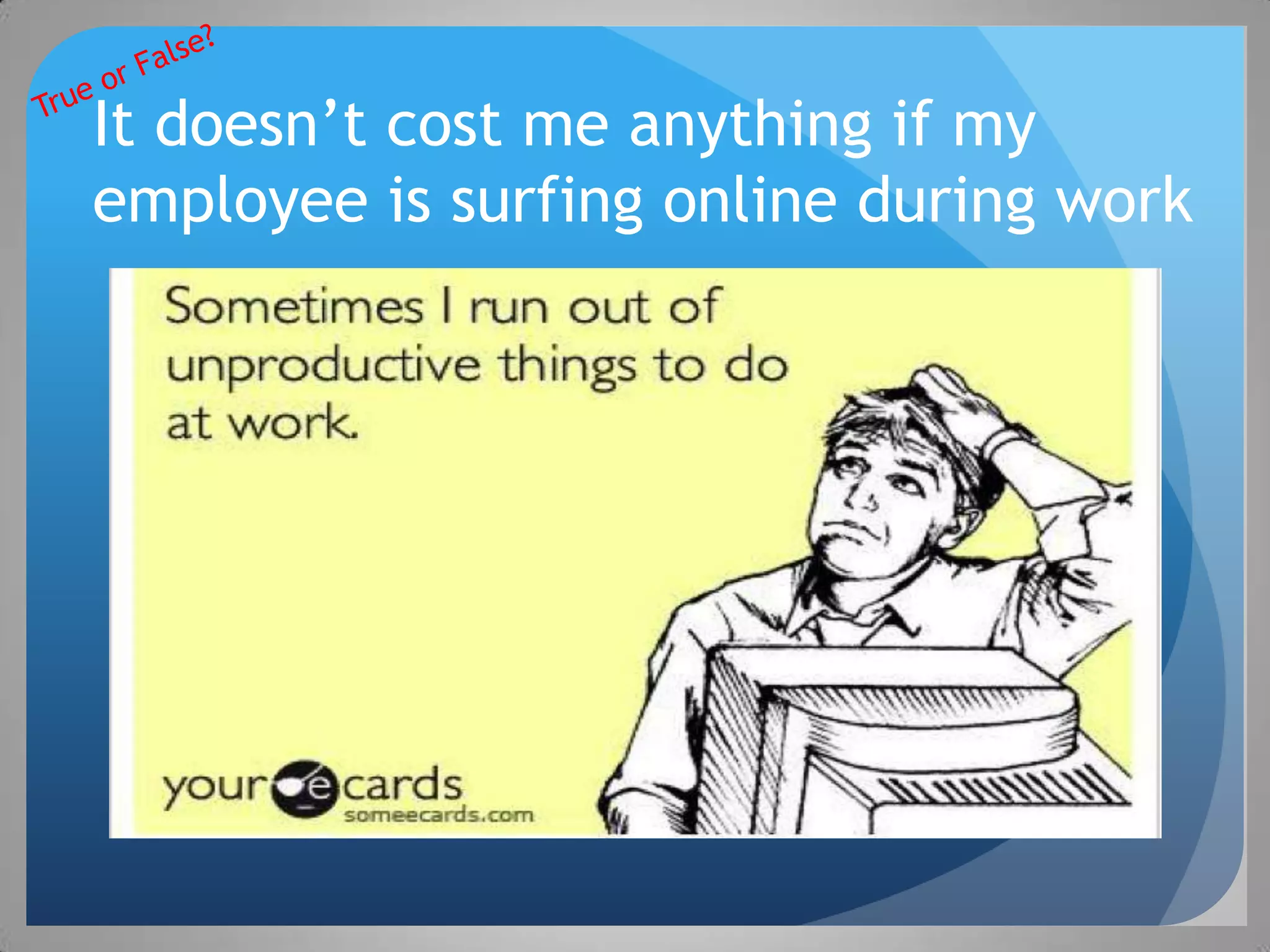 It doesn’t cost me anything if my
employee is surfing online during work
 