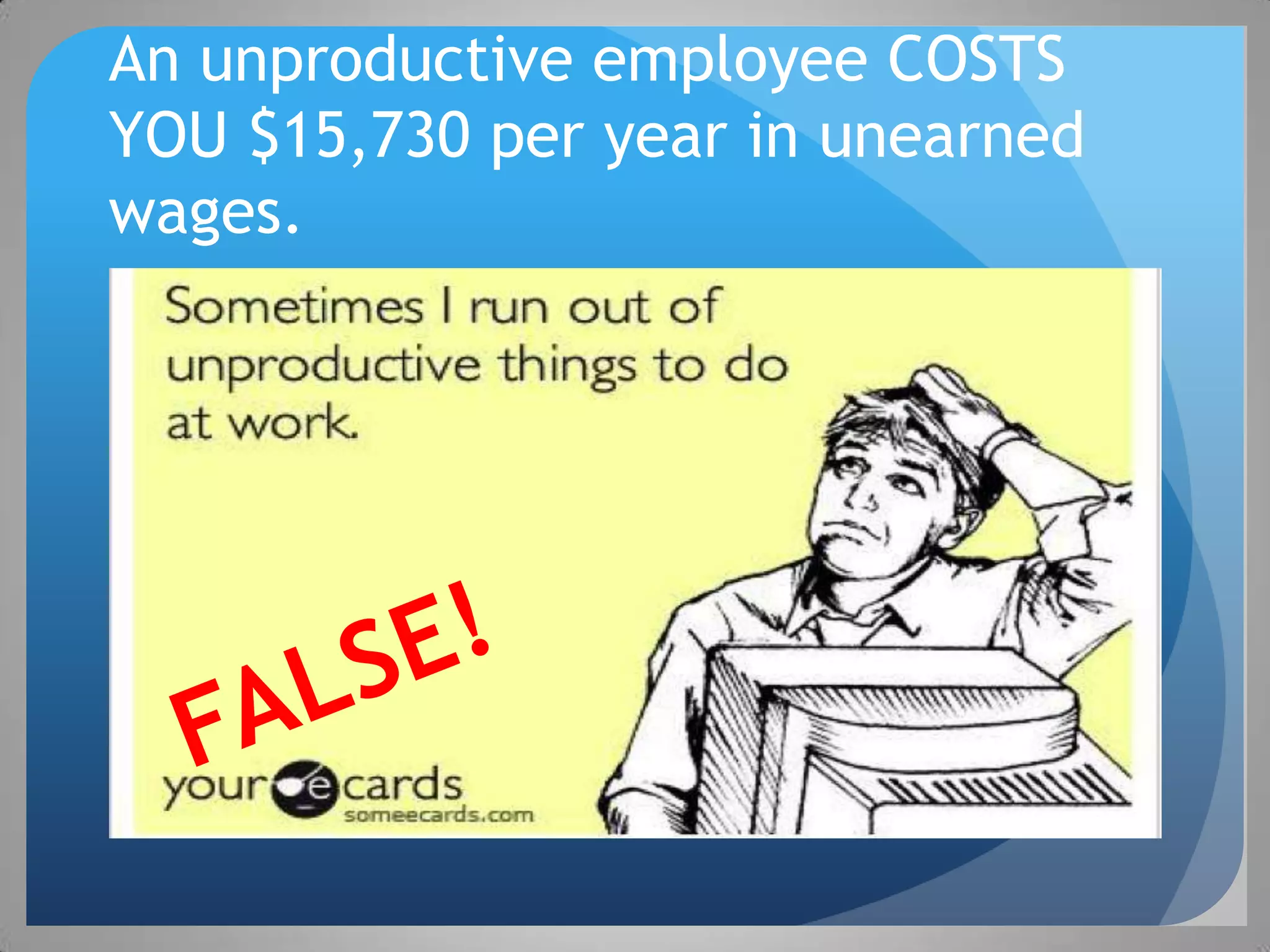 An unproductive employee COSTS
YOU $15,730 per year in unearned
wages.
 