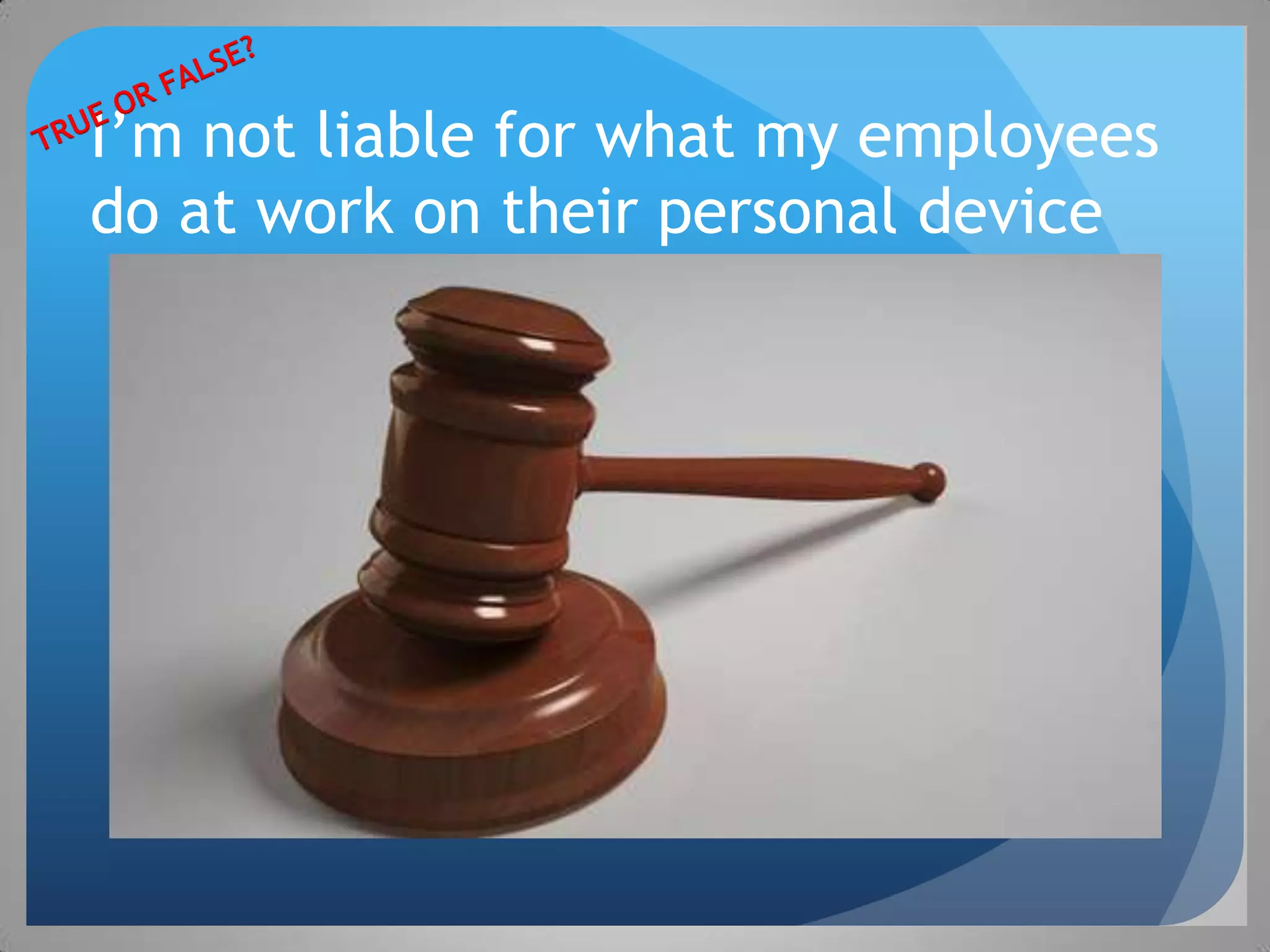 I’m not liable for what my employees
do at work on their personal device
 