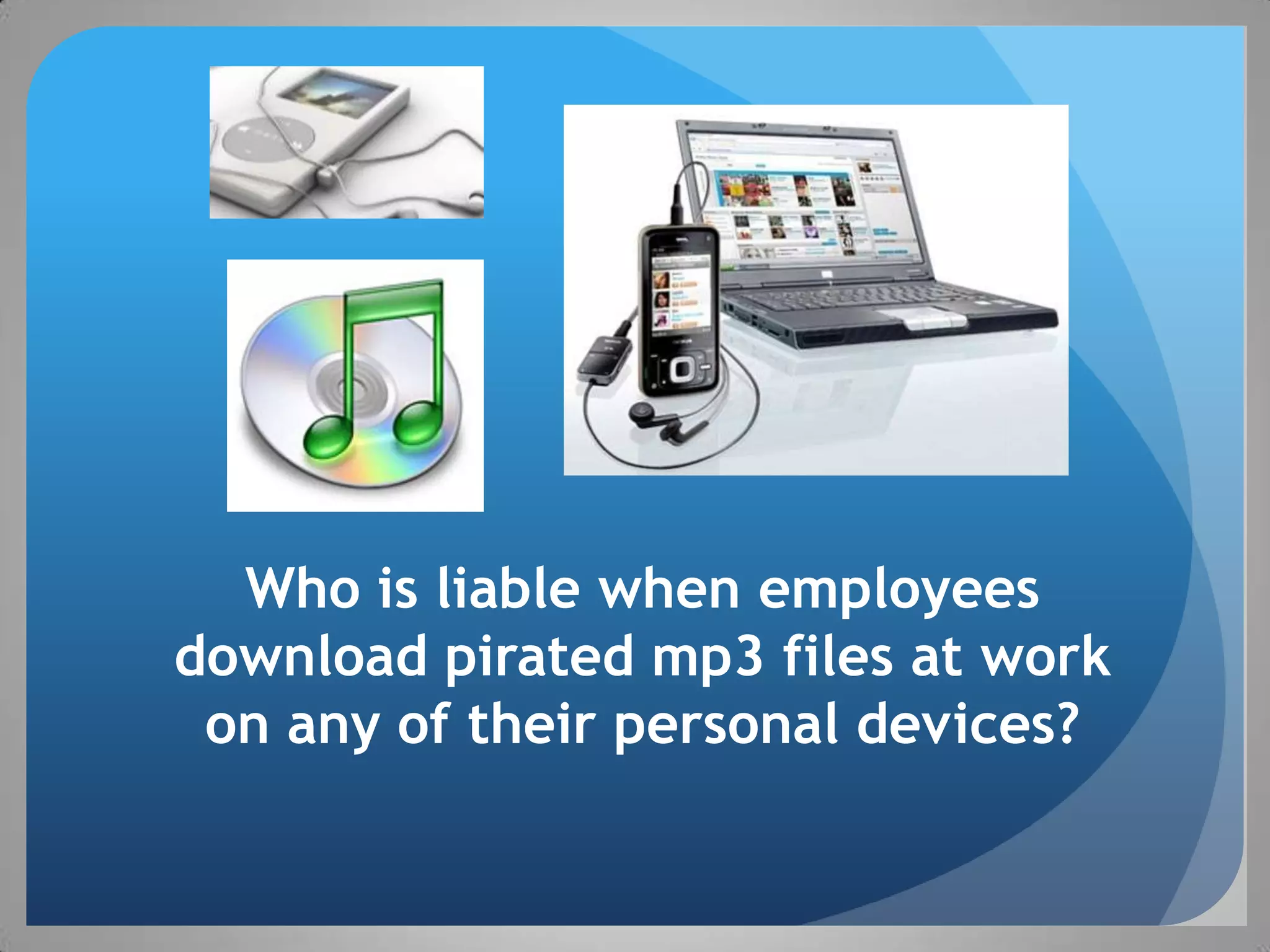 Who is liable when employees
download pirated mp3 files at work
 on any of their personal devices?
 