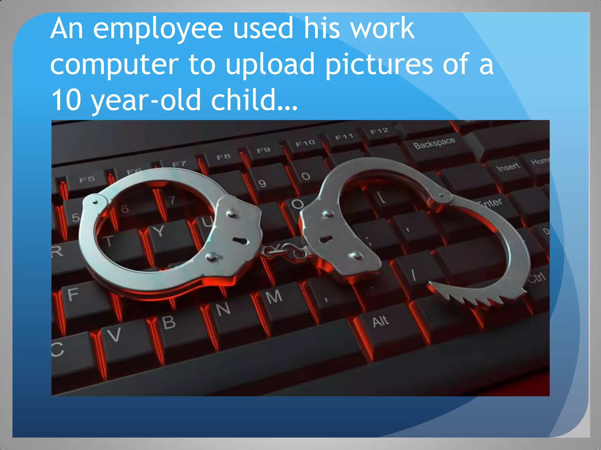 An employee used his work
computer to upload pictures of a
10 year-old child…
 