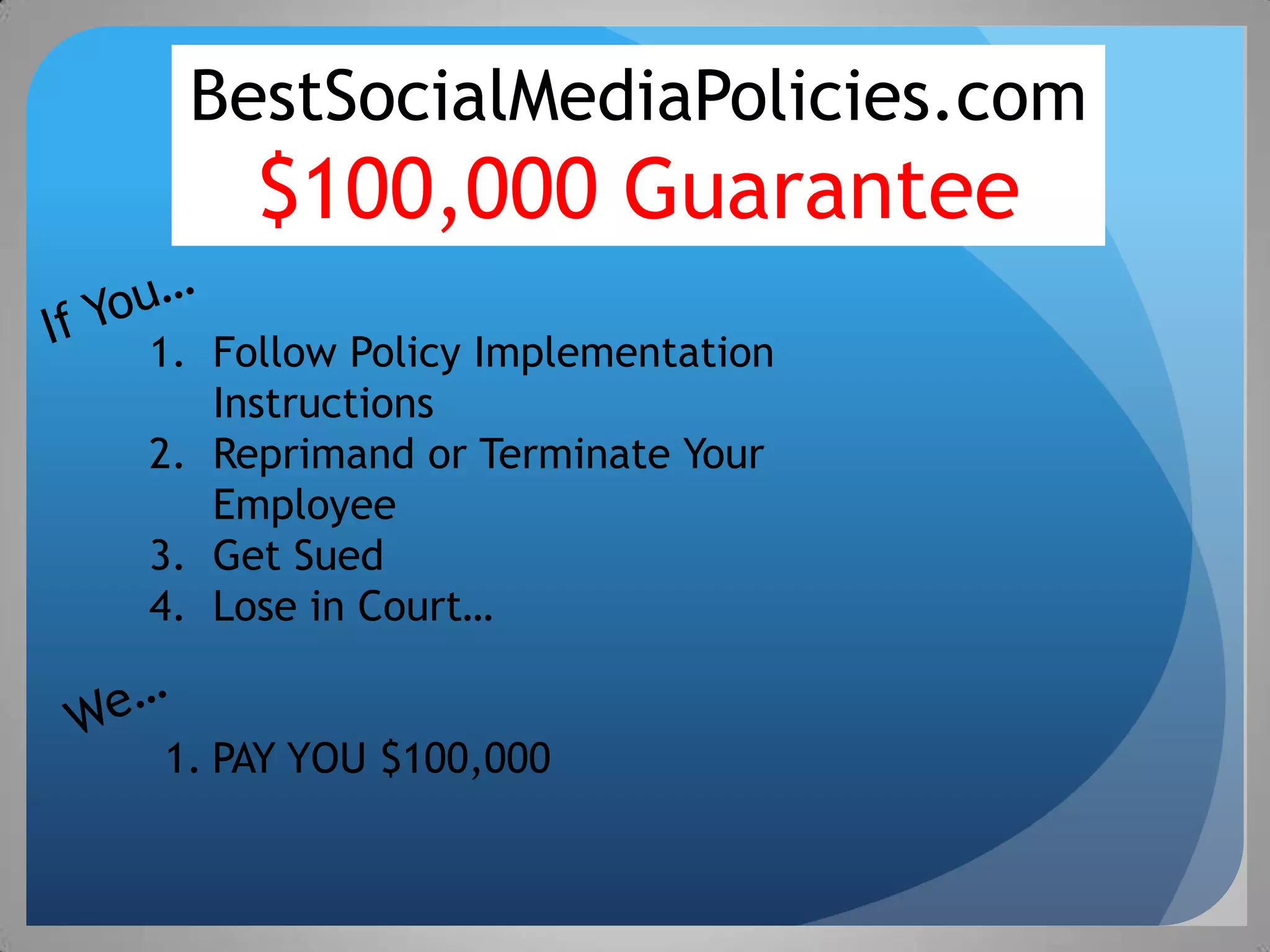 BestSocialMediaPolicies.com
     $100,000 Guarantee
1. Follow Policy Implementation
   Instructions
2. Reprimand or Terminate Your
   Employee
3. Get Sued
4. Lose in Court…


1. PAY YOU $100,000
 