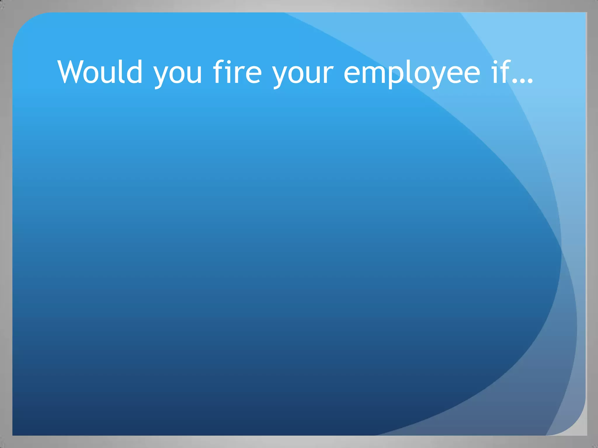 Would you fire your employee if…
 