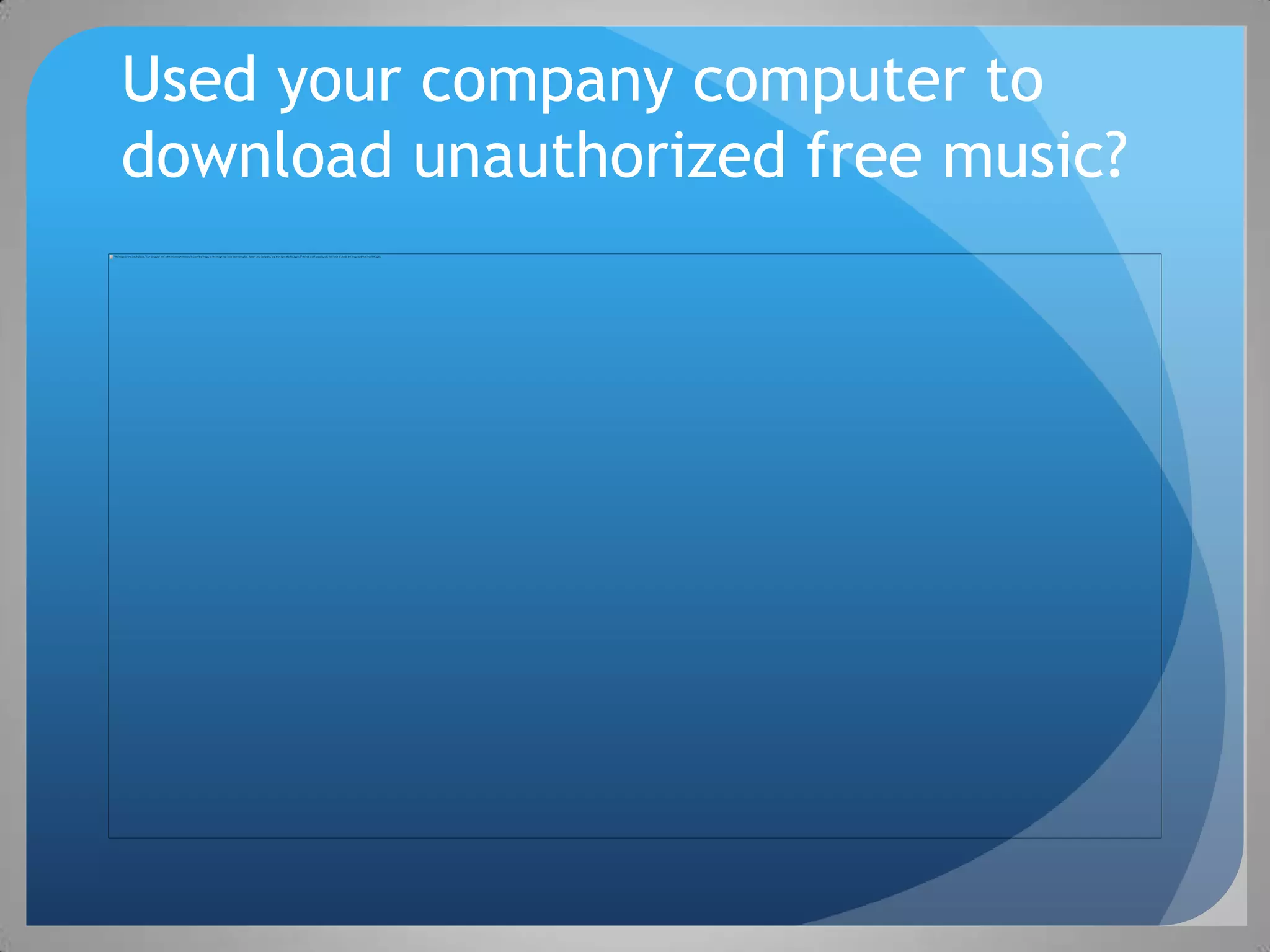 Used your company computer to
download unauthorized free music?
 