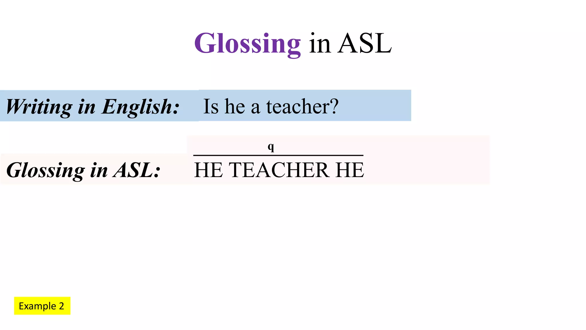 Is he a teacher?Writing in English:
Glossing in ASL: HE TEACHER HE
q
Glossing in ASL
Example 2
 