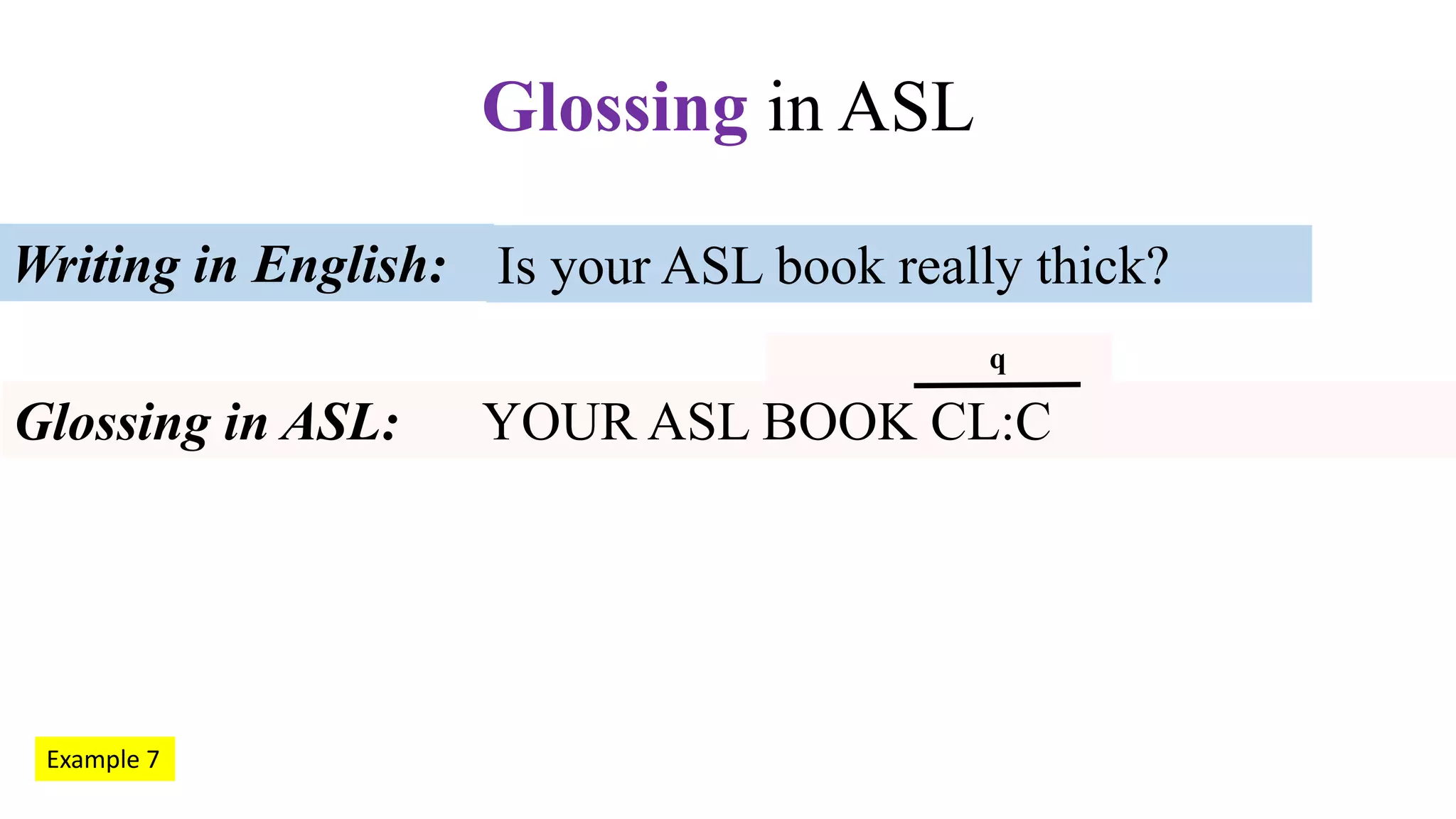 Is your ASL book really thick?Writing in English:
Glossing in ASL: YOUR ASL BOOK CL:C
Glossing in ASL
Example 7
q
 