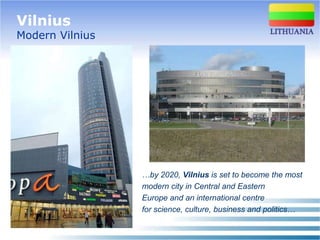 Vilnius
Modern Vilnius




                 …by 2020, Vilnius is set to become the most
                 modern city in Central and Eastern
                 Europe and an international centre
                 for science, culture, business and politics…
 