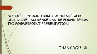 NOTICE : TYPICAL TARGET AUDIENCE AND
OUR TARGET AUDIENCE CAN BE FOUND BELOW
THI POSWERPOINT PRESENTATION.
THANK YOU. 
 
