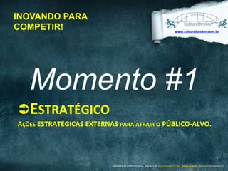 INOVANDO PARA
COMPETIR!

www.culturalbroker.com.br	
  

Momento #1
Ü ESTRATÉGICO	
  
AÇÕES	
  ESTRATÉGICAS	
  EXTERNAS	
  PARA	
  ATRAIR	
  O	
  PÚBLICO-­‐ALVO.	
  	
  

DESIGNED	
  BY	
  EXPEDITO	
  SILVA,	
  INSPIRED	
  BY	
  WWW.DUARTE.COM	
  ,	
  Steve Knight,	
  Normann Kastenbaum !

 