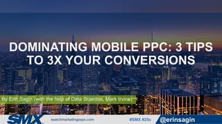 #SMX #25c @erinsagin
By Erin Sagin (with the help of Data Scientist, Mark Irvine)
DOMINATING MOBILE PPC: 3 TIPS
TO 3X YOUR CONVERSIONS
 