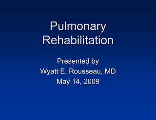 Pulmonary
Rehabilitation
Presented by
Wyatt E. Rousseau, MD
May 14, 2009
 