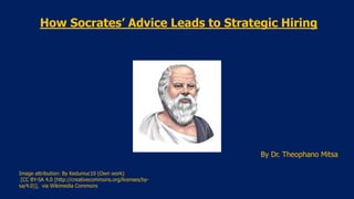 How Socrates’ Advice Leads to Strategic Hiring
Image attribution: By Kedumuc10 (Own work)
[CC BY-SA 4.0 (http://creativecommons.org/licenses/by-
sa/4.0)], via Wikimedia Commons
By Dr. Theophano Mitsa
 