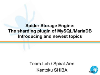 Spider Storage Engine:
The sharding plugin of MySQL/MariaDB
Introducing and newest topics

Team-Lab / Spiral-Arm
Kentoku SHIBA

 
