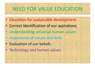 NEED FOR VALUE EDUCATION
• Education for sustainable development
• Correct identification of our aspirations
• Understanding universal human values
• Importance of values and skills
• Evaluation of our beliefs
• Technology and human values
 