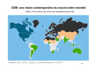 27/34
CEM: a 21st century view of the new ecopolitical world order
CEM: une vision contemporaine du nouvel ordre mondial
© copyright PSDE – June 2013 – www.psde.fr - contact@psde.fr - 19, av. du Mail 1205 Geneva, Switzerland – tel: + 41 78 670 7778
 