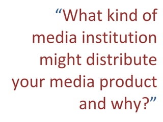 “ What kind of media institution might distribute your media product and why? ” 