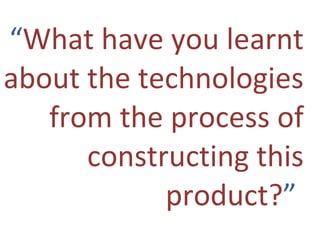 “ What have you learnt about the technologies from the process of constructing this product? ”   