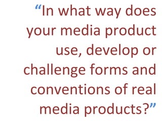 “ In what way does your media product use, develop or challenge forms and conventions of real media products? ” 