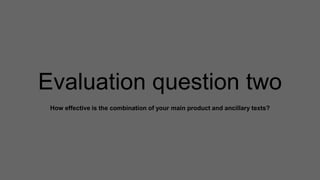Evaluation question two
How effective is the combination of your main product and ancillary texts?
 