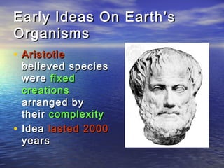 Early Ideas On Earth’sEarly Ideas On Earth’s
OrganismsOrganisms
• AristotleAristotle
believed speciesbelieved species
werewere fixedfixed
creationscreations
arranged byarranged by
theirtheir complexitycomplexity
• IdeaIdea lasted 2000lasted 2000
yearsyears
 