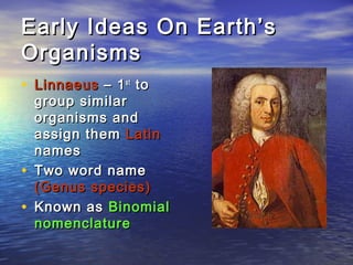 Early Ideas On Earth’sEarly Ideas On Earth’s
OrganismsOrganisms
• LinnaeusLinnaeus – 1– 1stst
toto
group similargroup similar
organisms andorganisms and
assign themassign them LatinLatin
namesnames
• Two word nameTwo word name
(Genus species)(Genus species)
• Known asKnown as BinomialBinomial
nomenclaturenomenclature
 