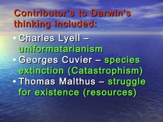 :
Contributor’s to Darwin’sContributor’s to Darwin’s
thinking included:thinking included:
• Charles Lyell –Charles Lyell –
uniformatarianismuniformatarianism
• Georges Cuvier –Georges Cuvier – speciesspecies
extinction (Catastrophism)extinction (Catastrophism)
• Thomas Malthus –Thomas Malthus – strugglestruggle
for existence (resources)for existence (resources)
 