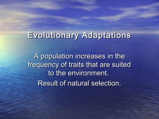 Evolutionary AdaptationsEvolutionary Adaptations
A population increases in theA population increases in the
frequency of traits that are suitedfrequency of traits that are suited
to the environment.to the environment.
Result of natural selection.Result of natural selection.
 