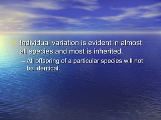 • Individual variation is evident in almostIndividual variation is evident in almost
all species and most is inherited.all species and most is inherited.
– All offspring of a particular species will notAll offspring of a particular species will not
be identical.be identical.
 