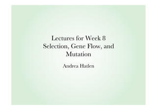 Lectures for Week 8
Selection, Gene Flow, and
Mutation
Andrea Hatlen

 