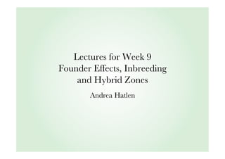 Lectures for Week 9
Founder Effects, Inbreeding
and Hybrid Zones
Andrea Hatlen

 